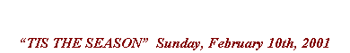 Text Box: TIS THE SEASON  Sunday, February 10th, 2001