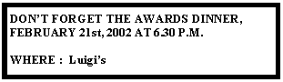 Text Box: DONT FORGET THE AWARDS DINNER, FEBRUARY 21st, 2002 AT 6.30 P.M.WHERE :  Luigis