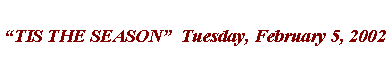 Text Box: TIS THE SEASON  Tuesday, February 5, 2002