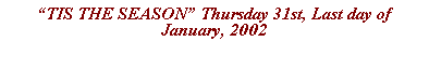 Text Box: TIS THE SEASON Thursday 31st, Last day of January, 2002
